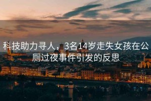 科技助力尋人，3名14歲走失女孩在公廁過夜事件引發(fā)的反思