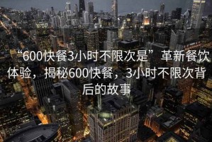 “600快餐3小時不限次是”革新餐飲體驗，揭秘600快餐，3小時不限次背后的故事
