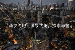 “酒泉約炮”酒泉約炮，探索與警示