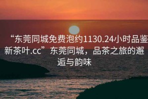 “東莞同城免費泡約1130.24小時品鑒新茶葉.cc”東莞同城，品茶之旅的邂逅與韻味