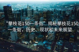 “攀枝花150一條街”揭秘攀枝花150一條街，歷史、現(xiàn)狀和未來展望