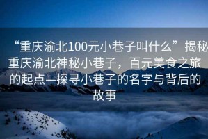 “重慶渝北100元小巷子叫什么”揭秘重慶渝北神秘小巷子，百元美食之旅的起點—探尋小巷子的名字與背后的故事