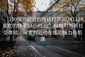 “100塊錢(qián)附近約在線(xiàn)打開(kāi)20241124.喜歡的妹子24小時(shí).cc”科技引領(lǐng)新社交體驗(yàn)，探索附近約在線(xiàn)的魅力與機(jī)遇