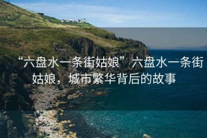 “六盤水一條街姑娘”六盤水一條街姑娘，城市繁華背后的故事