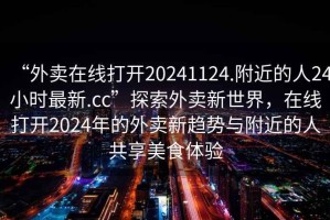 “外賣在線打開20241124.附近的人24小時最新.cc”探索外賣新世界，在線打開2024年的外賣新趨勢與附近的人共享美食體驗