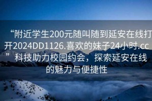 “附近學(xué)生200元隨叫隨到延安在線打開(kāi)2024DD1126.喜歡的妹子24小時(shí).cc”科技助力校園約會(huì)，探索延安在線的魅力與便捷性