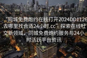 “同城免費(fèi)炮約在線打開(kāi)2024DD1126.去哪里找合適24小時(shí).cc”探索在線社交新領(lǐng)域，同城免費(fèi)炮約服務(wù)與24小時(shí)活躍平臺(tái)資訊