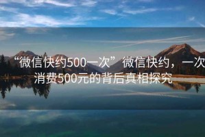 “微信快約500一次”微信快約，一次消費(fèi)500元的背后真相探究