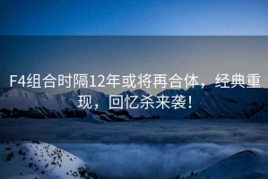 F4組合時隔12年或?qū)⒃俸象w，經(jīng)典重現(xiàn)，回憶殺來襲！