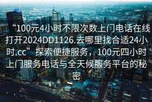 “100元4小時不限次數(shù)上門電話在線打開2024DD1126.去哪里找合適24小時.cc”探索便捷服務(wù)，100元四小時上門服務(wù)電話與全天候服務(wù)平臺的秘密