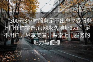 “300元3小時服務(wù)足不出戶享受服務(wù)上門任你挑選.官網(wǎng)永久地址1.cc”足不出戶，盡享美景，探索上門服務(wù)的魅力與便捷