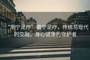 “南寧足療”南寧足療，傳統(tǒng)與現(xiàn)代的交融，身心健康的守護(hù)者
