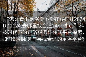 “怎么看出足浴賣(mài)不賣(mài)在線(xiàn)打開(kāi)2024DD1124.去哪里找合適24小時(shí).cc”科技時(shí)代下的足浴服務(wù)與在線(xiàn)平臺(tái)探索，如何識(shí)別服務(wù)與尋找合適的足浴平臺(tái)？