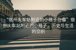 “宿州火車站附近的小巷子在哪”宿州火車站附近的小巷子，歷史與生活的交織