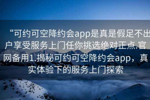 “可約可空降約會app是真是假足不出戶享受服務(wù)上門任你挑選絕對正點.官網(wǎng)備用1.揭秘可約可空降約會app，真實體驗下的服務(wù)上門探索