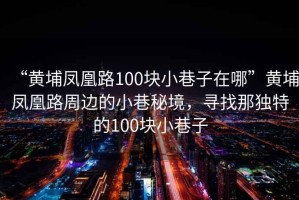 “黃埔鳳凰路100塊小巷子在哪”黃埔鳳凰路周邊的小巷秘境，尋找那獨(dú)特的100塊小巷子