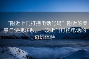 “附近上門打抱電話號碼”附近的美景與便捷聯(lián)系，一次上門打抱電話的奇妙體驗(yàn)