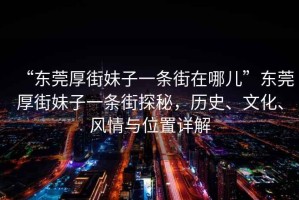 “東莞厚街妹子一條街在哪兒”東莞厚街妹子一條街探秘，歷史、文化、風(fēng)情與位置詳解