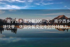 “南寧西鄉(xiāng)塘快餐200一次”南寧西鄉(xiāng)塘快餐，體驗(yàn)快餐文化中的獨(dú)特魅力