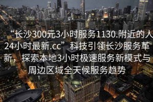 “長沙300元3小時服務(wù)1130.附近的人24小時最新.cc”科技引領(lǐng)長沙服務(wù)革新，探索本地3小時極速服務(wù)新模式與周邊區(qū)域全天候服務(wù)趨勢