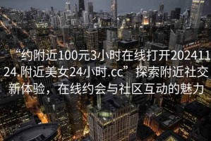 “約附近100元3小時(shí)在線打開20241124.附近美女24小時(shí).cc”探索附近社交新體驗(yàn)，在線約會(huì)與社區(qū)互動(dòng)的魅力