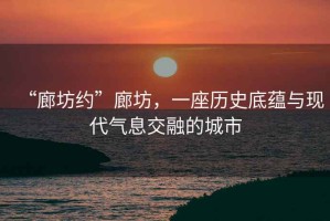 “廊坊約”廊坊，一座歷史底蘊與現(xiàn)代氣息交融的城市