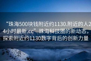 “珠海500塊錢附近約1130.附近的人24小時(shí)最新.cc”珠?？萍既Φ男聞?dòng)態(tài)，探索附近約1130數(shù)字背后的創(chuàng)新力量