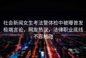 社會新聞女生考法警體檢中被曝曾發(fā)極端言論，網(wǎng)友熱議，法律職業(yè)底線不容觸碰