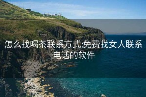 怎么找喝茶聯(lián)系方式:免費(fèi)找女人聯(lián)系電話的軟件