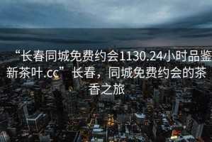 “長(zhǎng)春同城免費(fèi)約會(huì)1130.24小時(shí)品鑒新茶葉.cc”長(zhǎng)春，同城免費(fèi)約會(huì)的茶香之旅