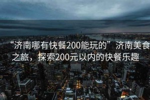 “濟(jì)南哪有快餐200能玩的”濟(jì)南美食之旅，探索200元以內(nèi)的快餐樂趣