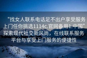 “找女人聯(lián)系電話足不出戶享受服務(wù)上門任你挑選1114c.官網(wǎng)備用1.中國(guó)”探索現(xiàn)代社交新風(fēng)尚，在線聯(lián)系服務(wù)平臺(tái)與享受上門服務(wù)的便捷性