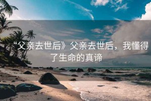 “父親去世后》父親去世后，我懂得了生命的真諦