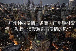 “廣州鐘村愛情一條街”廣州鐘村愛情一條街，浪漫邂逅與愛情的見證