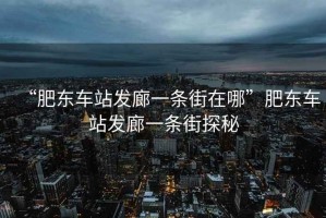 “肥東車站發(fā)廊一條街在哪”肥東車站發(fā)廊一條街探秘