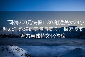 “珠海300元快餐1130.附近美女24小時.cc”珠海的美景與美食，探索城市魅力與獨特文化體驗