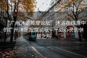 “廣州沐足按摩論壇”沐浴在綠意中的廣州沐足按摩論壇—一處心靈的休憩之所