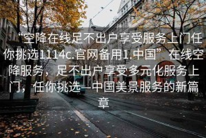 “空降在線足不出戶享受服務(wù)上門任你挑選1114c.官網(wǎng)備用1.中國”在線空降服務(wù)，足不出戶享受多元化服務(wù)上門，任你挑選—中國美景服務(wù)的新篇章