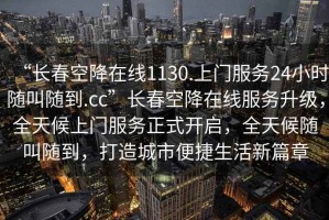 “長春空降在線1130.上門服務(wù)24小時隨叫隨到.cc”長春空降在線服務(wù)升級，全天候上門服務(wù)正式開啟，全天候隨叫隨到，打造城市便捷生活新篇章