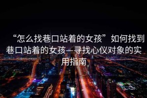“怎么找巷口站著的女孩”如何找到巷口站著的女孩—尋找心儀對象的實(shí)用指南
