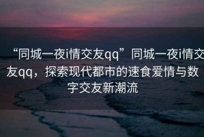 “同城一夜i情交友qq”同城一夜i情交友qq，探索現(xiàn)代都市的速食愛情與數(shù)字交友新潮流