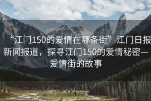 “江門150的愛情在哪條街”江門日?qǐng)?bào)新聞報(bào)道，探尋江門150的愛情秘密—愛情街的故事