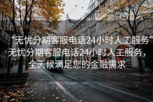 “無憂分期客服電話24小時(shí)人工服務(wù)”無憂分期客服電話24小時(shí)人工服務(wù)，全天候滿足您的金融需求