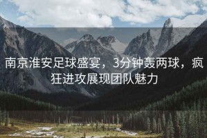 南京淮安足球盛宴，3分鐘轟兩球，瘋狂進(jìn)攻展現(xiàn)團(tuán)隊(duì)魅力