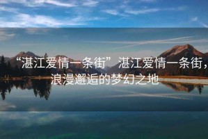 “湛江愛情一條街”湛江愛情一條街，浪漫邂逅的夢幻之地