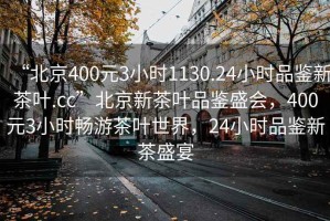 “北京400元3小時1130.24小時品鑒新茶葉.cc”北京新茶葉品鑒盛會，400元3小時暢游茶葉世界，24小時品鑒新茶盛宴