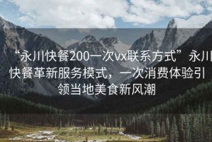 “永川快餐200一次vx聯(lián)系方式”永川快餐革新服務(wù)模式，一次消費(fèi)體驗(yàn)引領(lǐng)當(dāng)?shù)孛朗承嘛L(fēng)潮