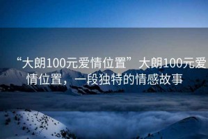 “大朗100元愛情位置”大朗100元愛情位置，一段獨特的情感故事