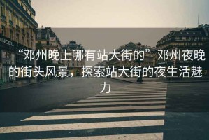 “鄧州晚上哪有站大街的”鄧州夜晚的街頭風景，探索站大街的夜生活魅力