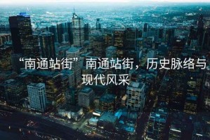 “南通站街”南通站街，歷史脈絡(luò)與現(xiàn)代風(fēng)采